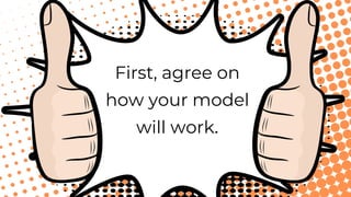 First, agree on
how your model
will work.
 