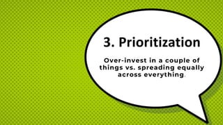 3. Prioritization
Over-invest in a couple of
things vs. spreading equally
across everything.
 