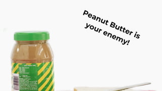 Peanut Butter is
your enemy!
 