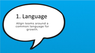 1. Language
Align teams around a
common language for
growth.
 