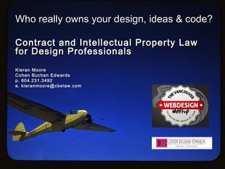 Who really owns your design, ideas & code?

Contract and Intellectual Property Law
for Design Professionals
Kieran Moore
Cohen Buchan Edwards
p. 604.231.3492
e. kieranmoore@cbelaw.com
 