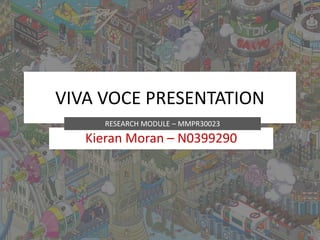 VIVA VOCE PRESENTATION
Kieran Moran – N0399290
RESEARCH MODULE – MMPR30023
 