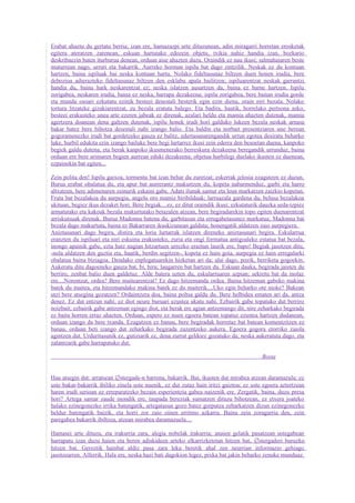 Erabat ahaztu du gertatu berria; izan ere, hamazazpi urte dituzunean, adin miragarri horretan erosketak
egitera ateratzen zarenean, eskuan hartutako edozein objetu, txikia nahiz handia izan, bozkario
deskribaezin baten iturburua denean, orduan aise ahazten duzu. Oraindik ez nau ikusi; salmahaiaren beste
muturrean nago, urruti eta bakarrik. Aurreko horman ispilu bat dago zintzilik. Neskak ez du kontuan
hartzen, baina ispiluak bai neska kontuan hartu. Nolako fideltasunaz biltzen duen honen irudia, bere
debozioa adierazteko fideltasunaz biltzen den esklabu apala bailitzen; ispiluarentzat neskak garrantzi
handia du, baina hark neskarentzat ez; neska islatzen ausartzen da, baina ez barne hartzen. Ispilu
zorigabea, neskaren irudia, baina ez neska, harrapa dezakeena; ispilu zorigabea, bere baitan irudia gorde
eta mundu osoari ezkutatu ezinik besteei desestali besterik egin ezin diena, orain niri bezala. Nolako
tortura litzateke gizakiarentzat, zu bezala eratuta balego. Eta badira, haatik, horrelako pertsona asko,
besteei erakusteko unea arte ezeren jabeak ez direnak, azalari heldu eta mamia ahazten dutenak, mamia
agertzera doanean dena galtzen dutenak, ispilu honek irudi hori galduko lukeen bezala neskak arnasa
bakar batez bere bihotza desestali nahi izango balio. Eta baldin eta norbait presentziaren une berean
gogoramenezko irudi bat gordetzeko gauza ez balitz, edertasunarengandik urrun egotea desiratu beharko
luke, hurbil edukita ezin izango bailuke bere begi lurtarrez ikusi zein ederra den besoetan duena, kanpoko
begiek galdu dutena, eta berak kanpoko ikusmenerako berreskura dezakeena beregandik urrunduz, baina
orduan ere bere arimaren begien aurrean eduki dezakeena; objetua hurbilegi duelako ikusten ez duenean,
ezpainekin bat egiten...

Zein polita den! Ispilu gaixoa, tormentu bat izan behar du zuretzat; eskerrak jelosia ezagutzen ez duzun.
Burua erabat obalatua du, eta apur bat aurrerantz makurtzen du, kopeta nabarmenduz, garbi eta harro
altxatzen, bere adimenaren zeinurik eskaini gabe. Adats ilunak samur eta leun markatzen zaizkio kopetan.
Fruta bat bezalakoa du aurpegia, angelu oro mamiz biribilduak; larruazala gardena du, belusa bezalakoa
ukituan, begiez ikus dezaket hori. Bere begiak....ez, ez ditut oraindik ikusi; ezkutaturik dauzka seda-izpiez
armatutako eta kakoak bezala makurtutako betazalen atzean, bere begiradarekin topo egiten duenarentzat
arriskutsuak direnak. Burua Madonna batena du, garbitasun eta errugabetasunez markatua; Madonna bat
bezala dago makurtuta, baina ez Bakarraren ikuskizunean galduta; honengatik aldatzen zaio aurpegiera.
Aniztasunari dago begira, distira eta loria lurtarrak islatzen direneko aniztasunari begira. Eskularrua
eranzten du ispiluari eta niri eskuina erakusteko, zuria eta ongi formatua antigoaleko estatua bat bezala,
inongo apainik gabe, ezta hatz nagian hitzartuen urrezko eraztun laurik ere, bapo! Begiak jasotzen ditu,
-nola aldatzen den guztia eta, haatik, berdin segitzen-, kopeta ez hain goia, aurpegia ez hain erregularki
obalatua baina biziagoa. Dendako enplegatuarekin hizketan ari da; alai dago, pozik, berriketa gogoekin.
Aukeratu ditu dagoeneko gauza bat, bi, hiru; laugarren bat hartzen du. Eskuan dauka, begirada jaisten du
berriro, zenbat balio duen galdetuz. Alde batera uzten du, eskularruaren azpian; sekretu bat da inolaz
ere....Norentzat, ordea? Bere maitearentzat? Ez dago hitzemanda ordea. Baina hitzeman gabeko makina
batek du maitea, eta hitzemandako makina batek ez du maiterik....Uko egin beharko ote nioke? Bakean
utzi bere atsegina gozatzen? Ordaintzera doa, baina poltsa galdu du. Bere helbidea ematen ari da, antza
denez. Ez dut entzun nahi; ez diot neure buruari ezustea ukatu nahi. Ezbairik gabe topatuko dut berriro
noizbait; ezbairik gabe antzeman egingo diot, eta berak ere agian antzemango dit, nire zeharkako begirada
ez baita horren erraz ahazten. Orduan, espero ez nuen egoera batean topatuz ezustea hartzen dudanean,
orduan izango da bere txanda. Ezagutzen ez banau, bere begiradak horretaz bat batean komentzitzen ez
banau, orduan beti izango dut zeharkako begirada zuzentzeko aukera. Egoera gogora etorriko zaiola
agintzen dut. Urduritasunik ez, gutiziarik ez, dena zurrut geldoez gozatuko da; neska aukeratuta dago, eta
zalantzarik gabe harrapatuko dut.

                                                                                          Bosta


Hau atsegin dut: arratsean ∅stergade-n barrena, bakarrik. Bai, ikusten dut mirabea atzean daramazula; ez
uste bakar-bakarrik ibiliko zinela uste nuenik, ez dut zutaz hain iritzi gaiztoa; ez uste egoera aztertzean
haren irudi serioan ez erreparatzeko bezain esperientzia gabea naizenik ere. Zergatik, baina, duzu presa
hori? Artega samar zaude inondik ere, taupada bereziak sumatzen dituzu bihotzean, ez etxera joateko
halako ezinegonezko irrika batengatik, artegatasun gozo batez gorputza zeharkatzen dizun ezinegonezko
beldur batengatik baizik, eta horri zor zaio oinen erritmo azkarra. Baina zein zoragarria den, zein
paregabea bakarrik ibiltzea, atzean mirabea daramazuela....

Hamasei urte dituzu, eta irakurria zara, alegia nobelak irakurria; anaien gelatik pasatzean ustegabean
harrapatu izan duzu haien eta beren adiskideen arteko elkarrizketetan hitzen bat, ∅stergaderi buruzko
hitzen bat. Geroztik hainbat aldiz pasa zara leku beretik ahal zen neurrian informazio gehiago
jasotzearren. Alferrik. Hala ere, neska hazi bati dagokion legez, pixka bat jakin beharko zenuke munduaz.
 