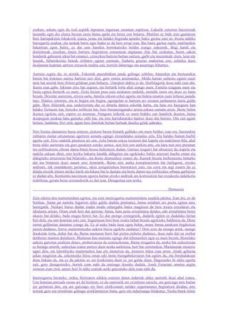 zeukan; askatu egin du txal azpitik lepoaren inguruan zeraman zapitxoa. Lakutik zetorren haizetxoak
laztandu egin dio elurra bezain zuria baina epela eta betea zen bularra. Mutilari ez bide zaio gustatzen
bere harrapaketen lekukorik izatea; jiratu eta halako begirada apatiko batez geratu zaio so. Itxura nahiko
barregarria zeukan, eta neskak barre egin badio ez da bere errua izan. Bai barre gaztea zuela; mutilarekin
bakarrean egon balitz, ez dut uste harekin borrokatzeko beldur izango zukeenik. Begi handi eta
distiratsuak zeuzkan; haien barrura begiratzen zenuenean argitasun ilun bat zeukaten, beren sakon
hondorik gabearen ideia bat emanez, ezinezkoa baitzen bertan sartzea; garbi eta inozenteak ziren, leun eta
lasaiak, bihurrikeriaz beteak irribarre egiten zuenean. Sudurra graziaz makurtua zen; zeharka ikusi
diodanean kopetan sartzen zitzaiola iruditu zait, horrela laburrago eta ausartago bihurtuz.

Aurrera segitu du; ni atzetik. Eskerrak paseabidean jende gehiago zebilen; batarekin eta bestearekin
hitzen bat trukatuz aurrea hartzen utzi diot, gero ostera atzemateko. Modu hartan saihestu egiten nuen
tarte bat atzetik bere ibilera geldoan joan beharra. ∅sterport aldera jo du. Hurbilagotik ikusi nahi izan dut,
ikusia izan gabe. Izkinan etxe bat zegoen, eta bertatik lortu ahal izango nuen. Familia ezaguna nuen eta
bisita egitea besterik ez nuen. Ziztu bizian pasa naiz neskaren ondotik, inondik inora ere ikusi ez banu
bezala. Dexente aurreratu, etxera sartu, familia eskuin-ezker agurtu eta bidera ematen zuen leihoaz jaundu
naiz. Hantxe zetorren, eta ni begira eta begira, egongelan te hartzen ari zirenen jardunaren haria galdu
gabe. Bere ibileratik aise ondorioztatu dut ez dituela dantza eskolak hartu, eta hala ere bazegoen han
halako fiertasun bat, berezko noblezia bat, bere buruarenganako arreta eskasa sumatu arren. Beste behin
ikustea egokitu zait, espero ez nuenean. Nengoen leihotik ez nuen bideko zati handirik ikusten, baina
ikuspegian neukan laku gaineko zubi bat, eta nire harridurarako hantxe ikusi dut berriro. Otu zait agian
hemen, landetan, bizi zela; agian bere familiak bertan hartuak dauzka gelak udarako.

Nire bisitaz damutzen hasia nintzen, jiratzen bazen bistatik galduko ote nuen beldur; izan ere, bazirudien
zubiaren mutur urrunenean agertzea aienatu egingo zitzaidalako seinalea zela. Eta halako batean hurbil
agertu zait. Etxe ondotik pasatzen ari zen; ziztu batean eskua luzatzen dut kapela eta makilaren bila, ahal
beste aldiz aurreratu eta gero pasatzen uzteko asmoz, non bizi zen aurkitu arte, eta hara non nire presatan
tea zerbitzatzera zihoan dama baten besoa bultzatzen dudan. Garrasi izugarri bat altxatzen da; kapela eta
makila eskuan ditut, nire kezka bakarra handik aldegitea eta egokituko balitz arazoari buelta eman eta
aldegiteko arrazoiren bat bilatzeko, eta doinu dramatikoz esaten du: Kainek bezala herbesteratu beharko
dut tea botatzen ikusi nauen etxe honetatik. Baina nire aurka konspirazioren bat bailegoen, etxeko
andreari, nik esandakoari jarraituz, ideia zorigaitzekoa bururatzen zaio, eta ozen eta argi esaten du ez
didala etxetik irteten utziko harik eta kikara bat te dastatu eta beste damei tea zerbitzatuz orbana garbitzen
ez dudan arte. Konturatu naizenean egoera hartan etxeko andreak are kortesiatzat har zezakeela indarkeria
erabiltzea, geratu beste erremediorik ez dut izan. Desagertua zen neska.

                                                                                           Hamaseia

Zein ederra den maiteminduta egotea; eta zein interesgarria maiteminduta zaudela jakitea. Izan ere, ez da
berdina. Sutan jar naiteke bigarren aldiz galdu dudala pentsatuz, baina nolabait ere poztu egiten naiz
horregatik. Neskari buruz dudan irudia modu zehazgabe batez mugitzen da bere itxura errealaren eta
idealaren artean. Orain irudi hori dut aurrean; baina, hain justu errealitatea delako, edo errealitatea berez
okasio bat delako, badu magia berezi bat. Ez dut inongo ezinegonik, dudarik egiten ez dudalako hirian
bizi dela, eta une honetan aski zait. Segurtasun hori bere irudia behar bezala agertzeko baldintza da. Dena
zurrut geldoetan dastatua izango da. Ez al nuke bada lasai egon behar, neure burua jainkoen begikotzat
jotzen dudanez, berriz maitemintzeko aukera bitxia egokitu zaidanez? Hori ezin du inongo artek, inongo
ikasketak lortu, dohai bat da. Baina maitasun berri bat piztea erdietsi dudanez, ikusi nahi dut ea zenbat
denboraz manten daitekeen. Maitasun hau mainatu egingo dut lehenarekin egin ez nuen bezala. Honelako
aukera gutxitan azaltzen denez, probetxatzea da zentzuzkoena. Baina etsigarria da, neska bat seduzitzean
ez baitago arterik; seduzitua izatea merezi duen neska aurkitzea, hori bai zorionekoa. Maitasunak misterio
ugari ditu, eta lehenbiziko maitemintze hau ere misterioa da, misterio ttikia izan arren. Jende gehiena
azkar mugitzen da, ezkontzeko hitza eman edo beste burugabekeriaren bat egiten du, eta berehalakoan
dena bukatu da, eta ez du jakiten ez zer konkistatu duen ez zer galdu duen. Dagoeneko bi aldiz agertu
zait, gero desagertzeko; horrek esan nahi du maizago ikusiko dudala. Josek Faraoiari ametsa argitu
zionean esan zion: amets hori bi aldiz izateak aurki gauzatuko dela esan nahi du.

Interesgarria litzateke, ordea, bizitzaren edukia osatzen duten indarrak aldez aurretik ikusi ahal izatea.
Une honetan patxada osoan ari da bizitzen; ez du zantzurik ere existitzen naizela, are gutxiago nire baitan
zer gertatzen den, eta are gutxiago ere bere etorkizunari nolako segurtasunez begiratzen diodan; nire
arimak gero eta errealitate gehiago erreklamatzen baitu, gero eta indartsuago bilakatuz. Neska batek lehen
 