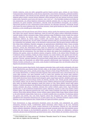 irteteko tentazioa, zeren eta nahiz egongelako guztien begien aurrean egon, zelatan ari naiz betiere.
Tentazioak ditut eskutik heltzeko, neska besoaz inguratzeko, neure baitan ezkutatzeko, norbaitek kenduko
ote didan beldurrez. Edo Edvard eta biok arratsean agur esaten dugunean eta Cordeliak eskua luzatzen
didanean gabon esateko, neurean hartzen dudanean, nekeza gertatzen zait sarri askotan txoritxoari eskutik
joaten uztea. Egonarria; quod antea fuit impetus, nunc ratio est 37 . Oso bestelako moduan erori behar du
nire amaraunean, eta orduan bapatean miatasunaren indarrak askatuko dira. Ez dugu une hori hondatu
maitekeria eta garaiz kanpoko aurrerapenez, eskerrak eman diezazkidakezu horregatik, ene Cordelia.
Oposizioak garatzen ari naiz, maitasunaren uztaia tenkatzen, are sakonago zauritzeko. Arkulariak, bezala
soka lasatu eta ostera tenkatzen dut, bere doinua entzunez; neure gerla-musika da, baina ez dut oraindik
destatzen, ez dut oraindik gezia sokan ipintzen.

Jende kopuru txiki bat gela berean maiz biltzen denean, tradizio gisako bat mamitzen joaten da bakoitzak
bere lekua, bere postua, hartzeari dagokiona; izaten da nork bere nahien arabera deskiribilka dezakeen
marrazki gisako zerbait, eremuaren mapa. Halaxe gertatzen zaigu Walhdarren etxean, koadro bat osatzen
dugula. Arratsetan tea hartzen dugu. Normalean izeba, ordurarte sofan eserita zegoena, josteko
mahaitxora aldatzen da, bertan zegoen Cordelia sofa aurrean dagoen te-mahaiara doan bitartean;
Edvardek honi jarraitzen dio, eta nik izebari. Edvardek misterioa nahi du, txutxumutxuka hitz egin nahi
du, izebarekiko nire jardunak, ordea, ez du sekreturik; azoka prezioak, libra bat gurin lortzeko zenbat esne
litro behar diren kalkulatu, bitarteko esnegaina eta gurinontziaren dialektikaren bidez. Gauza errealak
dira, edozein neskatok kalterik hartu gabe entzun ditzakeenak; baina gainera, eta hau ez da maiz
gertatzen, sortzen den elkarrizketa trinkoa izaten da, funtsezkoa eta eredugarria, gogoa zien bihotza
goratzen dituena. Gehienetan bizkarra ematen diet te-mahaiari eta Cordelia eta Edvarden erromantzeari;
izebarekin dut nik erromantzea. Eta zein bikain eta zuhurra den natura bere produktuetan, zein opari
baliotsua den gurina, natura eta artearen emaitza zoragarria. Izebak ez du entzun behar Edvarden eta
Cordeliaren artean esandakoa, baldin eta elkarri benetan ezer esaten badiote; hala agindu nion Edvardi,
eta beti eusten diot esandakoari. Nik, aitzitik, trukatzen duten hitz oro aditzen dut, mugimendu oro
sentitzen. Niretzat garrantzi handikoa da, pertsona batek etsialdi batean egin dezakeena ezin baita jakin.
Pertsona zuhur eta lotsatienek ere aldian behin gauzarik aldrebesenak egin baititzakete. Bi pertsona
bakartu horiekin zerikusirik ez izan arren, suma dezaket Cordeliarengan bere eta Edvarden artean beti
dagoela nire presentzia ikustezina.

Koadro berezia osatzen dugu laurok. Irudi ezagunez pentsatuko banu, aurki nezake analogiarik, nik neure
burua Menfistofeles gisa ikusten baitut; Edvard, ordea, ez da inongo Fausto, horra arazoa. Neure burua
Faustotzat hartuz gero, berriz, antzeko arazoa dugu, Edvard ez baita inongo Menfistofeles. Ni neu ere ez
naiz inongo Mefistofeles, ez bederen Edvarden begietan. Bere maitasunaren iratxo ontzat hartzen nau, eta
zuzen dago horretan, ziur egon baitaiteke inork ez duela bere amodioa nik bezain ondo zaintzen.
Izebarekin jardunean aritzea agindu nion, eta gogo beroz ekiten diot zeregin ohoretsu hori betetzeari.
Izeba landa-ekonomiaz hasten denean kasik desagertu egiten zaigu begien aurretik: sukaldera joaten gara,
sotoetara, ganbarara, aztertzen ditugu oilasko eta ahateak, antzarak, etab.. Honek guztiak asaldatu egitne
du Cordelia. Jakina, ezin du ulertu nire benetako asmoa. Ondotxo jabetzen da izeba ia barregarri geratzen
dela, nahiz eta horren dama agurgarria izanik hori merezi ez izan. Beste aldetik, horren ondo egiten
dudanez, Cordelia konturatzen da alferrikakoa litzatekeela nire jokabidea aldarazten saiatzea. Batzuetan
urrutira eramaten dut jokoa, Cordeliak ezkutuan bere izebari irribarre egitea lortuz. Egin beharreko
aprobak dira. Ez dut Cordeliaren konplizitateaz egiten; alderantziz, horrela ez nuke inoiz lortuko izebari
irribarre egitea. Nik aldaezina jarraitzen dut, serio, zuhur; baina Cordeliak ezin izaten du irribarre egitea
saihestu. Horra lehen jakintza faltsua; ironiaz irribarre egiten irakatsi behar diogu. Baina irribarre horrek
ez du izeba bakarrik topatu behar, baita ni ere, ez baitaki oraindik nitaz zer pentsatu. Ni azkarregi zahartu
den gaztea izan ninteke, bai; izan liteke bigarren aukera bat, hirugarren bat, etab. Izebari irribarre
egindakoan bere buruarekin haserretzen da; ni jiratu egiten naiz eta, izebarekin hizketan segitzen dudan
bitartean, serio-serio begiratzen diot. Orduan berak niri egiten dit irribarre, egoerari.

Gure harremanean ez dago ulertzearen besarkada samur eta leialik, ezta erakarpenik ere, gaizki
ulertzearen urruntzea baizik. Cordeliarekin dudan harremana azken batean ez da ezer; harreman
intelektual hutsa da, eta hori, jakina, neskato batentzat ez da harremana. Edonola ere, nire metodoak
baditu erabateko abantailak. Galaiarena egiten duen pertsonak susmoak pizten ditu, bere aurkarko jarrera
sortzen du; nire kasuan ez da horrelakorik gertatzen. Ez zait inor zelatan ari; alderantziz, neskatoa
zaintzeko aproposa den konfiantzazko gizontzat hartzen naute. Akats bakarra du metodoak, mantsoa dela,

37
  “Lehen bulkada zena, orain zentzua da”. Ovidioren “Remedia Amoris”en 10. bertsoa. Ovidiok quod
nunc ratio est, impetus ante fuit esaten du.
 