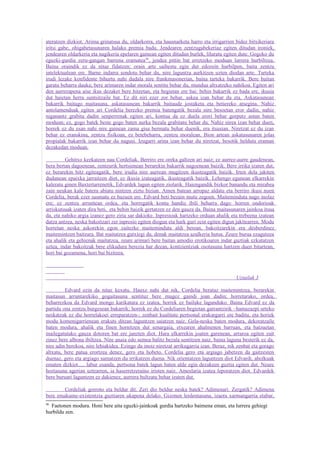 ateratzen dizkiot. Arima grinatsua du, oldarkorra, eta hausnarketa harro eta irrigarrien bidez bitxikeriara
iritsi gabe, ohigabetasunaren halako premia badu. Jendearen zentzugabekeriaz egiten ditudan ironiek,
jendearen oldarkeria eta nagikeria epelaren gainean egiten ditudan burlek, liluratu egiten dute. Gogoko du
eguzki-gurdia zeru-gangan barrena eramatea 46, jendea pittin bat erretzeko moduan lurrera hurbiltzea.
Baina oraindik ez da nitaz fidatzen; orain arte saihestu egin dut edozein hurbilpen, baita zentzu
intelektualean ere. Barne indarra sendotu behar du, nire laguntza aurkitzen uzten diodan arte. Tarteka
irudi lezake konfidente bihurtu nahi dudala nire frankmasonerian, baina tarteka bakarrik. Bere baitan
garatu beharra dauka; bere arimaren indar morala sentitu behar du, mundua altxatzeko nahikoa. Egiten ari
den aurrerapena aise ikus dezaket bere hitzetan, eta begietan ere bai: behin bakarrik ez bada ere, ikusia
dut haietan herra suntsitzaile bat. Ez dit niri ezer zor behar, askea izan behar du eta. Askatasunean
bakarrik baitago maitasuna, askatasunean bakarrik baitaude jostaketa eta betiereko atsegina. Nahiz
antolamenduak egiten ari Cordelia berezko premia batengatik bezala nire besoetan eror dadin, nahiz
niganantz grabita dadin senperrenak egiten ari, kontua da ez duela erori behar gorputz astun baten
moduan; ez, gogo batek beste gogo baten aurka bezala grabitatu behar du. Nahiz nirea izan behar duen,
horrek ez du esan nahi nire gainean zama gisa bermatu behar duenik, era itsusian. Niretzat ez du izan
behar ez eranskina, zentzu fisikoan, ez betebeharra, zentzu moralean. Bion artean askatasunaren jolas
propialak bakarrik izan behar du nagusi. Izugarri arina izan behar du niretzat, besotik helduta eraman
dezakedan moduan.

         Gehitxo kezkatzen nau Cordeliak. Berriro ere oreka galtzen ari naiz; ez aurrez-aurre gaudenean,
bera bertan dagoenean, zentzurik hertsienean berarekin bakarrik nagoenean baizik. Bere irrika izaten dut,
ez berarekin hitz egiteagatik, bere irudia nire aurrean mugitzen ikusteagatik baizik. Irten dela jakiten
dudanean epaixka jarraitzen diot, ez ikusia izateagatik, ikusteagatik baizik. Lehengo egunean elkarrekin
kaleratu ginen Baxtertarrenetik, Edvardek lagun egiten ziolarik. Haiengandik bizkor banandu eta mirabea
zain neukan kale batera abiatu nintzen ziztu bizian. Amen batean arropaz aldatu eta berriro ikusi nuen
Cordelia, berak ezer susmatu ez bazuen ere. Edvard beti bezain mutu zegoen. Maiteminduta nago inolaz
ere; ez zentzu arruntean ordea, eta horregatik kontu handiz ibili beharra dago: horren ondorioak
arriskutsuak izaten dira beti, eta behin baizik gertatzen ez den gauza da. Baina maitasunaren jainkoa itsua
da, eta nahiko argia izanez gero ziria sar dakioke. Inpresioak hartzeko orduan ahalik eta trebeena izatean
datza antzea, neska bakoitzari zer inpresio egiten diogun eta hark guri zein egiten digun jakitearren. Modu
horretan neska askorekin egon zaitezke maiteminduta aldi berean, bakoitzarekin era desberdinez
maitemintzen baitzara. Bat maitatzea gutxiegi da; denak maitatzea azalkeria hutsa. Zeure burua ezagutzea
eta ahalik eta gehienak maitatzea, zeure arimari bere baitan amodio erotikoaren indar guztiak ezkutatzen
uztea, indar bakoitzak bere elikadura berezia har dezan, kontzientziak osotasuna hartzen duen bitartean,
hori bai gozamena, hori bai bizitzea.



                                                                                          Uztailak 3

         Edvard ezin da nitaz kexatu. Hauxe nahi dut nik, Cordelia berataz maitemintzea, berarekin
maitasun arruntarekiko gogaitasuna sentituz bere mugez gaindi joan dadin; horretarako, ordea,
beharrezkoa da Edvard inongo karikatura ez izatea, horrek ez bailuke lagunduko. Baina Edvard ez da
partidu ona zentzu burgesean bakarrik; horrek ez du Cordeliaren begietan garrantzirik –hamazazpi urteko
neskatzak ez die horrelakoei erreparatzen-; zenbait kualitate pertsonal erakargarri ere baditu, eta horiek
modu komenigarrienean erakuts ditzan laguntzen saiatzen naiz. Gela-neska baten modura, dekoratzaile
baten modura, ahalik eta finen hornitzen dut senargaia, etxearen ahalmenen barruan, eta batzuetan
mailegatutako gauza dotoren bat ere janzten diot. Hara elkarrekin joaten garenean, arraroa egiten zait
zinez bere albona ibiltzea. Nire anaia edo semea balitz bezala sentitzen naiz, baina laguna besterik ez da,
nire adin berekoa, nire lehiakidea. Ezingo da inoiz niretzat arrikugarria izan. Beraz, nik zenbat eta gorago
altxatu, bere patua erortzea denez, gero eta hobeto, Cordelia gero eta argiago jabetzen da gaitzesten
duenaz, gero eta argiago sumatzen du irrikatzen duena. Nik orientatzen laguntzen diot Edvardi, aholkuak
ematen dizkiot..... labur esanda, pertsona batek lagun baten alde egin dezakeen guztia egiten dut. Neure
hoztasuna agerian uztearren, ia haserretzeraino iristen naiz. Ameslaria izatea leporatzen diot. Edvardek
bere buruari laguntzen ez dakienez, aurrera bultzatu behar izaten dut.

        Cordeliak gorroto eta beldur dit. Zeri dio beldur neska batek? Adimenari. Zergatik? Adimena
bere emakume-existentzia guztiaren ukapena delako. Gizonen lerdentasuna, izaera xarmangarria etabar,
46
  Faetonen modura. Honi bere aita eguzki-jainkoak gurdia hartzeko baimena eman, eta lurrera gehiegi
hurbildu zen.
 