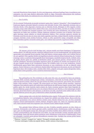 marroiak bihurrikeriaz beteta daude. Zu iritsi zain dagoenean, edertasun handiago batez itxuraldatzen zaio
aurpegiera, eta zein ongi doakion adierazteko hitzik ez dago. Horretatik ondoreztatzen dut irudimen
handia izan behar duela, eta irudimena da sexu ederraren berezko kosmetikoa.

           Ene Cordelia,

Zer da orimina? Hizkuntzak eta poetek errimarazi egiten dute “espetxe” hitzarekin 74. Hori bidegabekeria!
Espetxean dagoen pertsonak bakarrik oroimina izan balezake bezala. Libre dagoenak oroimina izan ez
balezake bezala. Libre dagoenak oroimina izan ez balezake bezala. Demagun ni libre nagoela; nolako
oroimina izango nuke! Baina beste aldetik librea naiz, txoria bezain librea, eta hala ere nolako oroimina
dudan! Zure oroimina dut zuregana noanean; zure oroimina dut uzten zaitudanean; zure ondoan eserita
nagoenean ere badut zure oroimina. Orduan, daukazun zerbaiten oroimina izan al daiteke? Bai horixe,
agian hurrengo unean edukiko ez duzula pentsatzen baduzu. Nire oroimina egonezin eternala da.
Eternitate osoa bizi eta une oro nirea izan zinela segurtatu izan banu, orduan bakarrik itzuliko nintzateke
zuregana eternitate osoan zurekin bizitzera; orduan ez nuke egonarririk izango zuregandik une bakar
batez bananduta egoteko oroiminik sentitu gabe, zure ondoan lasai esertzeko segurtasun nahikoa baizik.

                                                                                 Zure Johannes.

           Ene Cordelia,

         Ate aurrean cabriolet txiki bat dago zain, .niretzat mundu osoa baino handiagoa, bi lagunentzat
nahikoa denez:; bi zaldi ditu aurrean, naturaren indarrak bezain izu eta menderagaitzak, nire grinak bezain
egonezinak, zure gogoetak bezain ausartak. Hala nahi baduzu, eraman egingo zaitut, ene Cordelia! Hori al
da zure agindua? Zure agindua bridak eta hegaldiaren plazerra askatzen dituen kontrazeinua da. Urrutira
eramango zaitut, ez pertsona batzuengandik beste batzuengana, mundutik kanpora baizik. Zaldiak zutitu,
eta gurdia altxatu egiten da; zaldiak ia bertikalean daude, gure buruen gainean. Zeruan barrena goaz,
hodeiak zeharkatuz; haizearen burrunbak inguratzen gaitu; gu geldirik eta mundu osoa mugitzen ari da,
ala gure hegaldi ausarta al da? Zorabiatzen bazara, hel iezadazu tinko; ni ez naiz zorabiatzen. Zentzu
intelektualean gauza bakar batez pentsatzen duzunean ez zara zorabiatzen, eta nik zu bakarrik zaitut
gogoan. Zentzu fisikoan ez zara zorabiatzen objektu bakar bati begiratzen diozunean, eta nik zuri bakarrik
begiratzen dizut. Hel iezadazu tinko; mundua hilko balitz, zalgurdi arina gure azpian desagertuko balitz,
artean elkarri lotuta geundeke, esfera zerutarren harmonian flotatzen.

                                                                                 Zure Johannes.

         Hau gehiegizkoa da. Nire mirabeak sei ordu eman ditu zain, eta neronek bi, haize eta euripean,
Charlotte Hahn neskatila maitagarriaren zelatan. Asteazkenero, ordu biak eta bostak artean, bere izeba
zahar bat ikustera joateko ohitura du. Eta gaur bertan utzi behar zion etortzeari, gaur bertan, bera ikusteko
halako irrika nuenean. Irrika, zergatik? Ba arima-egoera oso berezi batean jartzen nauelako. Agurtzen
dudanean, bera makurtu egiten zait modu lurtar deskribaezin eta aldi berean izugarri zerutar batez. Kasik
gelditu egiten da; lurrak irentsiko duela ematen du, baina zeruetara igotzera doan baten begirada du.
Ikusten dudanean, gogoa aldi berean serio eta irrikatsu bihurtzen zait. Bestela, ez dut neskarengan inolako
interesik; diosal hori baizik ez dut eskatzen, ez dut beste ezer nahi, ezta berak eman nahiko balit ere. Bere
agurrak aldartean jartzen nau, gero Cordeliarekin xahutu dezakedan aldartean.

         Apustu egingo nuke nola edo hala oharkabean pasa zaigula. Neska gazte bat zelatatzea zaila da,
ez komedietan bakarrik, baita errealitatean ere; begiak beti zabalik izan behar dituzu. Bazen ninfa bat,
Cardea75, gizonezkoei ziria sartzen denbora ematen zuena. Basarte batean bizi zen, eta bere maitaleak
engainuz sasirik trinkoenetaraino eraman ondoren, desagertu egiten zen. Janus ere engainatu nahi izan
zuen, baina azkenik honek hura engainatu zuen, buruaren atzeko aldean begiak zituelako.

         Nire gutunak beren helburua lortzen ari dira. Cordelia mentalki garatzen ari dira, baina ez
erotikoki. Horretarako ezin baitira gutunak erabili, txartelak baizik. Erotikotasuna zenbat eta gehiago
ageri, gero eta laburragoak izango dira, baina gero eta hobeto helduko diote alderdi erotikoari. Cordeliak
ez baitu sentimentalkeria edo samurkerian erori behar, eta xede horretarako ironiak zurrundu egiten ditu
sentimenduak, baina aldi berean gehien gustatzen zaion elikaduraren irrika piztuz Cordeliarengan. Urrun
eta zehazgabe, txartelek goren-gorena barrundatzera eramaten dute. Sentipen hau ariman pizten hasten
74
     Danieraz “oroimin” (Laegsel) eta “espetxe” (Faengsel) errimatu egiten dute.
75
     Erromar mitologian, Cardea ate-orpoak (latinez, cardo) zaintzen zituen jainkosa zen.
 