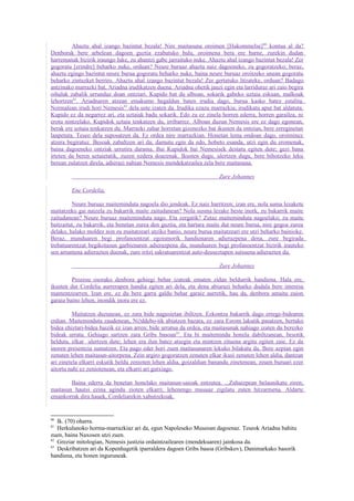 Ahaztu ahal izango bazintut bezala! Nire maitasuna oroimen [Hukommelse] 80 kontua al da?
Denborak bere arbelean dagoen guztia ezabatuko balu, oroimena bera ere barne, zurekin dudan
harremanak bizirik iraungo luke, zu ahantzi gabe jarraituko nuke. Ahaztu ahal izango bazintut bezala! Zer
gogoratu [erindre] beharko nuke, orduan? Neure buruaz ahaztu naiz dagoeneko, zu gogoratzeko; beraz,
ahaztu egingo bazintut neure burua gogoratu beharko nuke, baina neure buruaz oroitzeko unean gogoratu
beharko zintuzket berriro. Ahaztu ahal izango bazintut bezala! Zer gertatuko litzateke, orduan? Badago
antzinako marrazki bat, Ariadna irudikatzen duena. Ariadna ohetik jauzi egin eta larriduraz ari zaio begira
oihalak zabalik urrunduz doan ontziari. Kupido bat du alboan, sokarik gabeko uztaia eskuan, malkoak
lehortzen81. Ariadnaren atzean emakume hegaldun baten irudia dago, burua kasko batez estalita.
Normalean irudi hori Nemesis82 dela uste izaten da. Irudika ezazu marrazkia; irudikatu apur bat aldatuta.
Kupido ez da negarrez ari, eta uztaiak badu sokarik. Edo zu ez zinela horren ederra, horren garailea, ni
erotu nintzelako. Kupidok uztaia tenkatzen du, irribarrez. Alboan duzun Nemesis ere ez dago egonean,
berak ere uztaia tenkatzen du. Marrazki zahar horretan gizonezko bat ikusten da ontzian, bere zereginetan
lanpetuta. Teseo dela suposatzen da. Ez ordea nire marrazkian. Honetan lema ondoan dago, oroiminez
atzera begiratuz. Besoak zabaltzen ari da; damutu egin da edo, hobeto esanda, utzi egin du eromenak,
baina dagoeneko ontziak urrutira darama. Bai Kupidok bai Nemesisek destatu egiten dute; gezi bana
irteten da beren uztaietatik, zuzen xedera doazenak. Ikusten dugu, ulertzen dugu, bere bihotzeko leku
berean zulatzen direla, adierazi nahian Nemesis mendekatzailea zela bere maitasuna.

                                                                       Zure Johannes

        Ene Cordelia,

         Neure buruaz maiteminduta nagoela dio jendeak. Ez naiz harritzen; izan ere, nola suma lezakete
maitatzeko gai naizela zu bakarrik maite zaitudanean? Nola susma lezake beste inork, zu bakarrik maite
zaitudanean? Neure buruaz maiteminduta nago. Eta zergatik? Zutaz maiteminduta nagoelako; zu maite
baitzaitut, zu bakarrik, eta benetan zurea den guztia, eta hartara maite dut neure burua, nire gogoa zurea
delako, halako moldez non zu maitatzeari utziko banio, neure burua maitatzeari ere utzi beharko bainioke.
Beraz, munduaren begi profanoentzat egoismorik handienaren adierazpena dena, zure begirada
trebatuarentzat begikotasun garbienaren adierazpena da; munduaren begi profanoentzat bizirik irauteko
sen arruntena adierazten duenak, zure iritzi sakratuarentzat auto-deuseztapen sutsuena adierazten du.

                                                                       Zure Johannes

         Prozesu osorako denbora gehiegi behar izateak ematen zidan beldurrik handiena. Hala ere,
ikusten dut Cordelia aurrerapen handia egiten ari dela, eta dena abiarazi beharko dudala bere interesa
mantentzearren. Izan ere, ez du bere garra galdu behar garaiz aurretik, hau da, denbora amaitu zaion
garaia baino lehen; inondik inora ere ez.

          Maitatzen duzunean, ez zara bide nagusietan ibiltzen. Ezkontza bakarrik dago errege-bidearen
erdian. Maiteminduta zaudenean, N∅ddebo-tik abiatzen bazara, ez zara Esrom lakutik pasatzen, bertako
bidea ehiztari-bidea baizik ez izan arren; bide urratua da ordea, eta maitasunak nahiago izaten du berezko
bideak urratu. Gehiago sartzen zara Gribs basoan 83. Eta bi maitemindu honela dabiltzanean, besotik
helduta, elkar ulertzen dute; lehen era ilun batez atsegin eta mintzen zituena argitu egiten zaie. Ez da
inoren presentzia sumatzen. Eta pago eder hori zuen maitasunaren lekuko bilakatu da. Bere azpian egin
zenuten lehen maitasun-aitorpena. Zein argiro gogoratzen zenuten elkar ikusi zenuten lehen aldia, dantzan
ari zinetela elkarri eskutik heldu zenioten lehen aldia, goizaldian banandu zinetenean, zeuen buruari ezer
aitortu nahi ez zeniotenean, eta elkarri ari gutxiago.

        Baina ederra da benetan honelako maitasun-saioak entzutea. ...Zuhaizpean belaunikatu ziren;
maitasun hautsi ezina agindu zioten elkarri; lehenengo musuaz zigilatu zuten hitzarmena. Aldarte
emankorrak dira hauek, Cordeliarekin xahutzekoak.


80
   Ik. (70) oharra.
81
   Herkulanoko horma-marrazkiaz ari da, egun Napoleseko Museoan dagoenaz. Teseok Ariadna bahitu
zuen, baina Naxosen utzi zuen.
82
   Greziar mitologian, Nemesis justizia ordaintzailearen (mendekuaren) jainkosa da.
83
   Deskribatzen ari da Kopenhagetik iparraldera dagoen Gribs basoa (Gribskov), Danimarkako basorik
handiena, eta honen inguruneak.
 