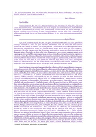 Leku guztietan inguratzen ziatu; nire arima erabat hausnartzaileak, besarkada konplexu eta mugikorra
bailitzen, zure izate garbi sakona inguratzen du.

                                                                                  Zure Johannes

           Ene Cordelia,

         Istorio zaharretan ibai bat neska batez maitemindu zela irakurtzen da. Nire arima ere maite
zaituen ibaia bezalakoa da. Tarteka bare dago, eta sakon eta geldi islatzen du zure irudia. Beste batzuetan
zure irudia gatibu hartu duela iruditzen zaio, eta halakoetan olatuak eratzen ditu berriro ihes egin ez
dezazun; gero bere azelera kizkurtzen du, zure irudiarekin jolastuz. Noizean behin galdu egiten zaitu, eta
halakoetan bere olatuak ilun eta etsi bihurtzen dira. Halakoxea da nire arima: zutaz maitemindu den ibaia
bezalakoa.

                                                                                  Zure Johannes

          Egia esan, irudimen izugarri bizi bat izan gabe ere erraz irudika liteke hau baino garraiobide
egokiago, erosoago eta, batez ere, gure mailarako aproposagoa. Izan ere, zohikazkin baten gurdian
bidaiatzeak arreta deitzen du, baina ez zentzu desiragarrian. Estualdi batean ordea eskerronez onartzen da.
Bide nagusian barrena ibiltzen hasten zara. Gurdia pasatu, bertara igo eta milia bat ibiltzen zara ezer
topatu gabe; bi milia, eta dena ongi doa. Seguru eta lasai sentitzen hasten zara; hobeto preziatzen da
ikuspegia altuera honetatik. Ia hiru milia egin ditugunean.... nork espero zezakeen honen urruti
kopenhagetar bat ikustea? Eta kopenhagetarra da, jabetuko zinen. Ez da inongo baserritarra, begiratzeko
oso modu berezia du: erabakia, behatzailea, kalkulatzailea, txantxetara gutxi emana. Neska maitea, zure
jarrera ez da batere erosoa, erretilu batean eserita bezala zoaz; gurdia lau-laua izanik, ez du oinak jartzeko
lekurik. Baina hori zeure errua da. Nire gurdia zure zerbitzura dago erabat; askoz jarleku erosoago bat
eskaintzeko libertatea hartuko dut, non eta nire alboan esertzeak eragozten ez zaituen. Hala balitz, gurdi
osoa utziko dizut, neu eseriko naiz aurreko aulkian, eta pozik eramango zaitut zure xedera.

         Lasto-kapelak ez zaitu zehar-begiradetatik erabat babesten. Alferrik makurtuko duzu burua, zure
soslai ederra miresten dut. ... Ez al da asaldagarria nekazariak niri diosal egitea? Baina jakina, nekazari
batentzat egokia da gizon prestu bati diosal egitea. ... Ez duzu horren erraz ihes egingo. Beno, hona
hemen taberna bat, bide-ostatua, eta zohikazkinak elizkoiegiak dira, beren modura, otoitz egin gabe
gelditzeko86. Arduratuko naiz ni gizonaz. Talentu berebizikoa dut zohikazkinak liluratzeko. Oi, zu ere
xarmatzea egokituko balitzait! Baserritarrak ezin dio nire gonbiteari uko egin, eta behin onartuz gero
ezingo dio bere ondorioari uko egin. Nik ezin badut, nire mirabeak lortuko du. ... Orain tabernara sartu da;
bakarrik geratu zara gurdiaren aulkian. Jainkoak daki zer neska mota den! Burgesiako neskatxa ote da,
beharbada sakristau baten alaba? Hala bada, izugarri polita da eta oso ongi jantzita dabil sakristau baten
alaba izateko. Sakristau horren soldata ezin da makala izan. Zerbait bururatzen zait: ez ote da andereño
odol-urdinen bat, zalgurdi dotoreetan ibiltzeaz aspertua, agian landetxera oinez txango bat egiten, eta
orain abenturatxo bat ere probatu nahi duena? Baliteke, entzuten dira horrelakoak. Nekazariak ez daki
ezer; melontzio horrek edaten besterik ez daki. Tira, bai, segi edaten, adiskidea, ongi merezia duzu. ...
Baina zer ikusten dute nire begiek? Jespersen andereñoa da eta, Hansine Jespersen, merkatariaren alaba!
Ene bada, elkar ezagutzen dugu eta! Bredgaden ikusi nuen behin. Atzera begira zegoen eserita zalgurdian,
eta lehioa altxatu ezinik zebilen. Betaurrekoak jantzi eta begiradaz jarraitzeko atsegina hartu nuen. Oso
jarrera deserosoan zihoan; zalgurdia jendez beteta zegoenez, ezin zen mugitu ere egin, eta ez zen inondik
ere oihu egitera ausartzen. Oraingo egoera are deserosoagoa da. Bata besteari destinatuta gaude, begi
bistakoa da. Andereño erromantikoa bide da; bere kasa ari da inondik ere. ... Hor dator nire mirabea
nekazariarekin. Mozkor-mozkor eginda dago. A zer nolako alprojak diren zohikazkinak hauek. Ai, ene!
Hala ere, badago zohikazkinak baino jende okerragorik. Ba saltsa ederrean sartu zara. Orain zuk gidatu
beharko dituzu zaldiak, bai erromantikoa! ... Uko egiten diozu nire eskaintzari; oso gidari ona zarela
setatzen zara. Baina ez nauzu engainatzen; ondo ikusten dut zein maltzurra zaren. Bide pixka bat egin
ondoren salto egingo duzu gurditik; basoan erraz aurki daiteke ezkutalekuren bat. .... Zaldia zelatuko
didate eta bere gainean jarraituko dizut. Ikusten? Orain prest nago, orain seguru egon zaitezke, edozein
erasoren aurrean. ... Baina ez horrenbeste ikaratu; bestela segituan itzuliko naiz. Apur bat kezkatu nahi
zintudan, zure berezko edertasunari areagotzeko aukera ematearren. Ez baitakizu nire gauza izan dela
nekazariaren mozkorra; gainera, ez dizut hitz iraingarri bakar bat ere zuzendu. Dena konpon daiteke
oraindik; arduratuko naiz ni guztia itxuraldatzen, pasadizo osoaz barre egin dezazun moduan. Zurekin
kontua kitatu nahi dut bakarrik; ez pentsa gero neskak ezustean harrapatzea atsegin dudanik.
86
     Gurean ere erabiltzen den taberna/eliza metafora.
 