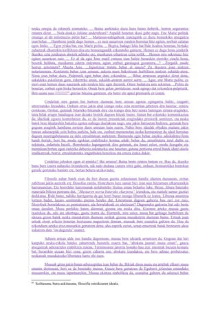 neska onegia da edonork eramateko. ... Baina aurkituko duzu hura baino hoberik, horren segurantza
ematen dizut. ... Nola doakio Juliane andereñoari? Aspaldi honetan ikusi gabe nago. Ene Marie politak
emango al dit informazio pittin bat? ... Maitasun-nahigabeak izateagatik ez duzu besteekiko atsegaitza
izan behar. ...Hainbeste jende dago hemen... ez naiz ausartzen zurekin horretaz hitz egiten, norbait zelatan
egon liteke. ... Egon pixka bat, ene Marie polita. ... Begira, badago leku bat bide itzaltsu honetan; bertako
zuhaitzak elkarrekin kiribiltzen dira eta besteengandik ezkutatuko gaituzte. Hemen ez dugu beste jenderik
ikusiko, ezta jendearen ahotsik adituko ere, musikaren oihartzun eztia soilik. ...Hemen nire sekretuaz hitz
egiten ausartzen naiz. ... Ez al da egia Jens mutil zintzoa izan balitz berarekin etorriko zinela hona,
besotik helduta, musikaren ederra entzutera, agian zerbait garaiagoa gozatzera....? ...Zergatik zaude
horren aztoratuta? Ahaztu Jens. ....Injustiziaz tratatu behar al nauzu? Zu ikustera joan nintzen
notariarenera. Konturatu behar izan zenuen; aukera nuen bakoitzean hurbiltzen nintzen sukalde-atera.
Nirea izan behar duzu. Pulpitutik egin behar dute ezkondeia. ... Bihar arratsean argituko dizut dena,
sukaldeko eskaileran gora, ezkerreko atean, sukalde-atearen aurrez aurre. ... Agur, ene Marie polita; ez
inori esan hemen ikusi nauzunik edo nirekin hitz egin duzunik. Orain badakizu nire sekretua. ...Polita da
benetan; zerbait egin liteke berarekin. Oinak bere gelan jarritakoan, neuk egingo dut ezkondeia pulpitutik.
Beti saiatu naiz 89 greziar bikaina garatzen, eta batez ere apaiz premiarik ez izaten.

          Cordeliak nire gutun bat hartzen duenean bere atzean egotea egingarria balitz, izugarri
interesatuko litzaidake. Orduan erraz jakin ahal izango nuke zein neurritan jabetzen den haietaz, zentzu
erotikoan. Orohar, gutunak bitarteko bikainak dira eta izango dira beti neska batengan zirrara eragiteko;
letra hilak eragin handiagoa izan dezake bizirik dagoen hitzak baino. Gutun bat ezkutuko komunikazioa
da; idazleak egoera kontrolatzen du, ez du inoren presentziak eragindako presiorik sentitzen, eta neska
batek bere idealarekin bakarka egotea nahiago duelakoan nago, une jakin batzuetan bederen, gutunak bere
gogoan eraginik handiena sortzen duen uneetan hain zuzen. Nahiz bere idealak objektu maitatu jakin
batean adierazpide ezin hobea aurkitu, hala ere, zenbait mementotan neska konturatzen da ideal horretan
dagoen neurrigabetasuna ez dela errealitatean aurkitzen. Baimendu egin behar zaizkio adiskidetze-festa
handi horiek; hori ba, modu egokian erabiltzeko kontua eduki behar da, errealitatera itzul dadin ez
nekatuta, indartuta baizik. Horretarako lagungarriak dira gutunak, eta hauei esker, modu ikusgabe eta
mentalean bertan egon zaitezke debozio sakratuzko une hauetan; gutuna pertsona erreal batek idatzi duela
irudikatzeak, berriz, errealitaterako iraganbidea berezkoa eta erraza izatea dakar.

         Cordeliaz jeloskor egon al ninteke? Bai arraioa! Baina beste zentzu batean ez. Hau da, ikusiko
banu bere izaera nahasiko litzatekeela, nik nahi dudana izatera iritsi gabe, orduan, bestearekiko borrokan
garaile gertatuko banintz ere, bertan behera utziko nuke.

         Filosofo zahar batek esan du bizi duzun guztia zehaztasun handiz idazten duzunean, zertan
zabiltzan jakin aurretik ere filosofoa zarela. Honezkero luze samar bizi izan naiz hitzartuen elkartearekin
harremanetan. Eta horrelako harremanak nolabaiteko fruitua eman beharko luke. Beraz, liburu baterako
materiala biltzea pentsatu dut, “Musuaren teoria baterako ekarpena” izenekoa, eta maitale samur guztiei
dedikatua. Bide batez, nahiko harrigarria da gai horri buruz inongo libururik ez izatea. Liburua amaitzea
lortzen badut, luzaro sentitutako premia beteko dut. Literaturan dagoen gabezia hau zeri zor zaio,
filosofoek horrelakoez ez pentsatzeari, ala horrelakoak ez ulertzeari? Dagoeneko gakoren bat edo beste
eman dezaket. Musu perfekto baten aktoreak gizona eta neska dira. Gizonen arteko musua gustu
txarrekoa da, edo are okerrago, gustu txarra du. Hurrenik, nire ustez, musu bat gehiago hurbiltzen da
ideiara gizon batek neska musukatzen duenean neskak gizona musukatzen duenean baino. Urteak joan
urteak etorri erlazio honetan hoztasuna nagusitzen denean, musuak bere esanahia galtzen du. Hau da
ezkonduen arteko etxe-musuekin gertatzen dena; aho-zapirik ezean, senar-emazteak batak bestearen ahoa
xukatzen dute “on degizula” esanez.

         Adinen artean alde oso handia dagoenean, musua bere ideiatik urruntzen da. Gogoan dut hiri
kanpoko neska-eskola bateko zaharrenek bazutela esaera bat, “abokatu jaunari musu eman”, gauza
atsegaitzak adierazteko erabiltzen zutena. Terminoaren jatorria honako hau zen: maistrak bazuen koinatu
bat, berarekin etzean bizi zena; gizon zaharra zen, abokatu izandakoa, eta bere adinaz probetxatuz
neskatoak musukatzeko libertatea hartu ohi zuen.

       Musuak grina jakin baten adierazpidea izan behar du. Bikiak diren anaia eta arrebak elkarri musu
ematen diotenean, hori ez da benetako musua. Gauza bera gertatzen da Eguberri jolasetan emandako
musuarekin, eta musu lapurtuarekin. Musua ekintza sinbolikoa da, esanahia galtzen du adierazi behar

89
     Soiltasuna, buru-askitasuna, filosofia estoikoaren ideala.
 