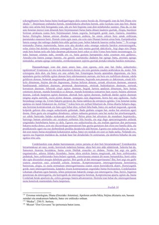 ezkongabearen buru hutsa baino hunkigarriagoa dela esatea bezala da. Horregatik izan da beti Diana nire
ideala118. Birjintasun erabateko horrek, mindulinkeria absolutu horrek, asko kezkatu izan nau beti. Baina
nahiz nire arreta beti bereganatu izan, nik ere beti begiratu izan diot nolabaiteko susmoz. Hau da, ez dut
uste benetan merezi izan dituenik bere birjintasunari buruz hartu dituen laudorio guztiak. Alegia, bazekien
bizitzan arrakasta izatea bere birjintasunari lotuta zegoela, horregatik gorde zuen. Gainera, munduko
bazter filologiko batean entzun ditudan esamesen arabera, ba omen zekien bere amak erditzean
pairatutako oinazeen berri. Horrek izutu egin zuen, eta ezin zaio Dianari horren errua bota. Euripidesekin
batera esango dut nahiago dudala hiru aldiz gerlara joan, behin bakarrik haurraz erditu baino 119. Ni ezingo
nintzateke Dianaz maitemindu, baina ezin uka dezaket asko emango nukeela harekin mintzatzeagatik,
solas zintzo bat deituko niokeena izateagatik. Ziur naiz maina guztiak dakizkiela. Argi dago nire Diana
onak bere baitan nola edo hala daraman jakintasun horri esker ez dela Venus bera baino inozenteagoa. Ez
nuke bainuan zelatatu nahi, inondik ere ez, baita gustura harrapatuko nuke ezustean nire galderez.
Amodio-zita batera joango banintz, eta garaile suertatzeko dudaren bat egingo banu, prestatu egingo
nintzateke, armatu egingo nintzateke, erotikotasunaren izpiritu guztiak piztuko nituzke harekin mintzatuz.

         Hausnarketagai izan dut maiz arazo hau: zien egoera, zein une har liteke seduzitzeko
egokientzat? Erantzuna zer eta nola desiratzen duzun, eta zein garatuta zauden araberakoa da, noski. Nik
ezteieguna dela diot, eta batez ere une zehatz bat. Emaztegaia bezala apainduta dagoenean, eta bere
apaindura guztia zurbildu egiten denean bere edertasunaren aurrean, eta bera ere zurbiltzen denean, odola
gelditzen denean, bularrak mugimendua galtzen duenean, begirada non pausatu ez dakienean, oinak kili-
kolo dituenean, birjina dar-dar dagoenean, fruitua heltzen denean; zeruak altxatzen duenean, unearen
handitasunak indartzen duenean, promesak daramanean, otoitzak bedeinkatzen duenean, mirtoak
koroatzen duenean; bihotzak zirgit egiten duenean, begiak lurrera apaltzen dituenean, bere baitan
ostentzen denean, mundu honetakoa ez denean, mundu honetakoa izatearren hain zuzen; bularra uhintzen
denean, izakiak hasperen egiten duenean, ahotsak huts egiten duenean, malkoak dardar egiten duenean
enigma argitu aurretik, zuzia pizten denean, senargaia zain dagoenean, horra hor une egokiena. Aurki
beranduegi izango da. Urrats bakarra geratzen da, baina nahikoa da estropezu egiteko. Une honetan neska
apalena ere handi bilakatzen da; Zerlina 120 txikia bera ere zerbait bihurtzen da. Dena elkartu beharra dago,
une horretan kontrakoenak ere batu egin behar dira; zerbait falta bada, batez ere aurkari nagusiak, egoerak
kolpetik galtzen ditu osagai seduzitzaile gehienak. Bada grabatu ezagun bat, neska bat aitortzen ageri
duena. Hain gazte eta errugabea dirudienez, zeharo nahasita geratzen zara bai neska bai aitorlearengatik;
zer eduki baitezake halako neskatoak aitortzeko? Beloa pittin bat altxatzen du munduari begiratzeko,
hurrengo batean aitortzeko utz zezakeen zerbaiten bila bezala, eta argi dago apaizarenganako ardurak
eragindako betebeharra baino ez dela. Egoera oso seduzitzailea da, eta irudian agertzen den pertsonaia
bakarra neska denez, ezin utz diezaiokegu pentsatzeari hau guztia gertatzen den eliza oso handia dela, eta
predikatzaile ugari eta oso desberdinek predika dezaketela aldi berean. Egoera oso seduzitzailea da, eta ez
dut ezer neure burua atzealdean kokatzearen aurka, batez ere neskak ere ezer ez badu aurka. Nolanahi ere,
egoera oso bigarren mailakoa da, neskak haur bat dirudielako bi zentzuetan, eta denbora beharko da une
egokia iritsi arte.

         Cordeliarekin izan dudan harremanean zintzo jarraitu al diot beti hitzartutakoari? Estetikarekin
hitzartutakoaz ari naiz, noski, horretxek indartzen bainau: ideia beti nire alde edukitzeak. Sekretu bat da,
Sansonen ilearena bezalakoa, baina ezein Dalilak erauziko ez didana. Neska bat argi eta garbi
engainatzeko, adorea faltako litzaidake; baina ideia nirekin batera mugitzeak, nik bere zerbitzurako
jarduteak, bere zerbitzurako buru-belarri egoteak, zorroztasuna ematen dit neure buruarekiko, horri eskre
uko egin diezaieket atsegin debekatu guztiei. Beti gorde al dut interesgarritasuna? Bai, hori argi eta garbi
esatera ausartzen naiz solasaldi ezkutu honetan. Konpromezuaren interesgarritasuna horretantxe
baitzetzan, alegia, ez zuela normalean interesgarritasuna esaten zaion horrelakorik ekarri. Horrexegatik
gorde zuen interesgarritasuna, kanpoko itxura kontraesanean zegoelako barne-bizitzarekin. Cordeliarekin
ezkutuan elkartuta egon banintz, lehen potentzian bakarrik izango zen interesgarria. Hau, berriz, bigarren
potentzian da interesgarria, eta horregatik da interesgarria beretzat. Konpromezua apurtu egiten da, baina
Cordeliak berak apurtzen du, esfera garaiago batera altxatzearren. Horrela izan behar du; interesgarritasun
mota honetxek mantenduko baitu lanpetuen.

                                                                                 Irailak 16

118
     Erromar mitologian, Diana (Greziako Artemisa), Apoloren arreba bikia, birjina ehiztaria zen, basoen
zaindari eta emakumeen babesle, batez ere erditzeko orduan.
119
    “Medea”, 250-51. bertsoa.
120
     Mozart “Don Giovanni”ko pertsonaia baten izena.
 