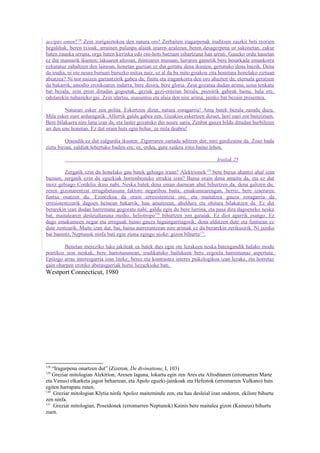 accipio omen!128 Zein zorigaiztokoa den natura oro! Zerbaiten iragarpenak iruditzen zaizkit beti txorien
hegaldiak, beren txioak, arrainen pulunpa alaiak uraren azaleran, beren desagerpena ur sakonetan, zakur
baten zaunka urruna, orga baten kirrinka edo oin-hots batzuen oihartzuna han urruti. Gaueko ordu hauetan
ez dut mamurik ikusten; lakuaren altzoan, ihintzaren musuan, lurraren gainetik bere besarkada emankorra
ezkutatuz zabaltzen den lainoan, honetan guztian ez dut gertatu dena ikusten, gertatuko dena baizik. Dena
da irudia, ni ere neure buruari buruzko mitoa naiz, ez al da ba mito gisakoa zita honetara honelako ziztuan
abiatzea? Ni nor naizen garrantzirik gabea da; finitu eta iragankorra den oro ahazten da; eternala geratzen
da bakarrik, amodio erotikoaren indarra, bere desira, bere gloria. Zein gozatua dudan arima, uztai tenkatu
bat bezala, zein prest ditudan gogoetak, geziak gezi-ontzian bezala, pozoirik gabeak baina, hala ere,
odolarekin nahasteko gai. Zein idartsu, osasuntsu eta alaia den nire arima, jainko bat bezain presentea.

         Naturari esker zen polita. Eskertzen dizut, natura zoragarria! Ama batek bezala zaindu duzu.
Mila esker zure arduragatik. Alferrik galdu gabea zen. Gizakioi eskertzen dizuet, hori zuei zor baitzizuen.
Bere bilakaera nire lana izan da, eta laster gozatuko dut neure saria. Zenbat gauza bildu ditudan hurbiltzen
ari den une honetan. Ez dut orain huts egin behar, ze mila deabru!

         Oraindik ez dut zalgurdia ikusten. Zigorraren zartada aditzen dut; nire gurdizaina da. Zoaz bada
ziztu bizian, zaldiak lehertuko badira ere; ez, ordea, gure xedera iritsi baino lehen.

                                                                                 Irailak 25

         Zergatik ezin du honelako gau batek gehiago iraun? Alektrionek 129 bere burua ahantzi ahal izan
bazuen, zergatik ezin du eguzkiak horrenbesteko errukia izan? Baina orain dena amaitu da, eta ez dut
inoiz gehiago Cordelia ikusi nahi. Neska batek dena eman duenean ahul bihurtzen da, dena galtzen du,
zeren gizonarentzat errugabetasuna faktore negatiboa baita; emakumearengan, berriz, bere izaeraren
funtsa osatzen du. Ezinezkoa da orain erresistentzia oro, eta maitatzea gauza zoragarria da
erresistentziarik dagoen heinean bakarrik; hau amaitzean, ahuldura eta ohitura bilakatzen da. Ez dut
berarekin izan dudan harremana gogoratu nahi; galdu egin du bere lurrina, eta pasa dira dagoeneko neska
bat, maitalearen desleialtasuna medio, heliotropo130 bihurtzen zen garaiak. Ez diot agurrik esango. Ez
dago emakumeen negar eta erreguak baino gauza higuingarriagorik; dena aldatzen dute eta funtsean ez
dute zentzurik. Maite izan dut, bai, baina aurrerantzean nire arimak ez du berarekin zerikusirik. Ni jainko
bat banintz, Neptunok ninfa bati egin ziona egingo nioke: gizon bihurtu131.

        Benetan mereziko luke jakiteak ea batek ihes egin ote lezakeen neska batengandik halako modu
poetikoz non neskak, bere harrotasunean, irudikatuko bailukeen bera zegoela harremanaz aspertuta.
Epilogo arras interesgarria izan liteke; berez eta kontrastez interes psikologikoa izan lezake, eta horretaz
gain oharpen erotiko aberasgarriak horni liezazkioke bati.
Westport Connecticut, 1980




128
    “Iragarpena onartzen dut” (Zizeron, De divinatione, I, 103)
129
    Greziar mitologian Alektrion, Aresen laguna, lokartu egin zen Ares eta Afroditaren (erromarren Marte
eta Venus) elkarketa jagon beharrean, eta Apolo eguzki-jainkoak eta Hefestok (erromarren Vulkano) huts
egiten harrapatu zuten.
130
     Greziar mitologian Klytia ninfa Apoloz maitemindu zen, eta hau desleial izan ondoren, ekilore bihurtu
zen ninfa.
131
     Greziar mitologian, Poseidonek (erromarren Neptunok) Kainis bere maitalea gizon (Kaineus) bihurtu
zuen.
 