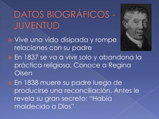  Vive una vida disipada y rompe
  relaciones con su padre
 En 1837 se va a vivir solo y abandona la
  práctica religiosa. Conoce a Regina
  Olsen
 En 1838 muere su padre luego de
  producirse una reconciliación. Antes le
  revela su gran secreto: “Había
  maldecido a Dios”
 