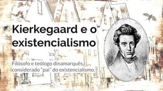 Kierkegaard e o
existencialismo
Filósofo e teólogo dinamarquês,
considerado “pai” do existencialismo.
 