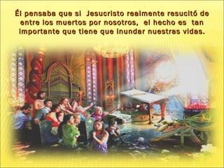 Él pensaba que si  Jesucristo realmente resucitó de  entre los muertos por nosotros,  el hecho es  tan importante  que tiene que inundar nuestras vidas. 