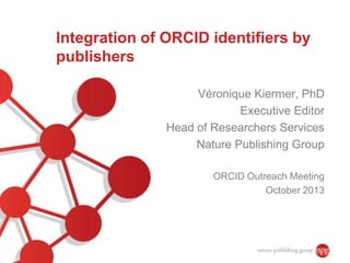 Integration of ORCID identifiers by
publishers
Véronique Kiermer, PhD
Executive Editor
Head of Researchers Services
Nature Publishing Group
ORCID Outreach Meeting
October 2013

 