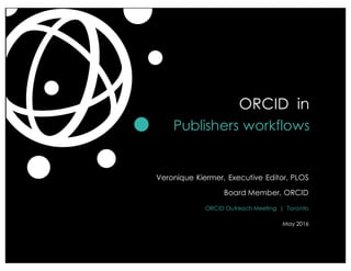 Veronique Kiermer, Executive Editor, PLOS
Board Member, ORCID
ORCID Outreach Meeting | Toronto
May 2016
ORCID in
Publishers workflows
 
