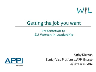 Getting the job you want
       Presentation to
   SU Women in Leadership




                             Kathy Kiernan
         Senior Vice President, APPI Energy
                          September 27, 2012
 