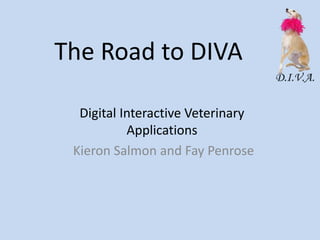 The Road to DIVA Digital Interactive Veterinary Applications Kieron Salmon and Fay Penrose 
