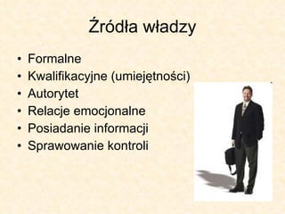 Źródła władzy Formalne Kwalifikacyjne (umiejętności) Autorytet Relacje emocjonalne Posiadanie informacji Sprawowanie kontroli 