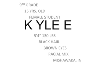 9TH GRADE 	15 YRS. OLD 		FEMALE STUDENT 			5’4” 130 LBS 				BLACK HAIR 					BROWN EYES 						RACIAL MIX 							MISHAWAKA, IN K YLE E 