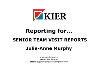Reporting for...
SENIOR TEAM VISIT REPORTS
Julie-Anne Murphy
measure2improve
Tel: 01884 849115
Email: support@measure2improve.com
 