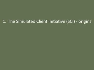 1. The Simulated Client Initiative (SCI) - origins
 