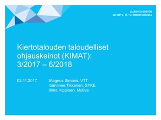 Kiertotalouden taloudelliset
ohjauskeinot (KIMAT):
3/2017 – 6/2018
02.11.2017 Magnus Simons, VTT
Sarianne Tikkanen, SYKE
Ilkka Hippinen, Motiva
 