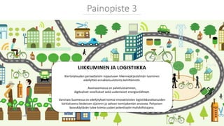 LIIKKUMINEN JA LOGISTIIKKA
Kiertotalouden periaatteisiin nojautuvan liikennejärjestelmän luominen
edellyttää ennakkoluulotonta kehittämistä.
Avainasemassa on palveluistaminen,
digitaaliset sovellukset sekä uudenlaiset energianlähteet.
Varsinais-Suomessa on edellytykset toimia innovatiivisten logistiikkaratkaisuiden
kärkialueena keskeisen sijainnin ja vahvan toimijakentän ansiosta. Pohjoisen
kasvukäytävän tulee toimia uuden potentiaalin mahdollistajana.
Painopiste 3
 