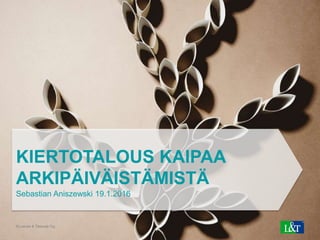 © Lassila & Tikanoja Oyj1
KIERTOTALOUS KAIPAA
ARKIPÄIVÄISTÄMISTÄ
Sebastian Aniszewski 19.1.2016
 