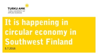 It is happening in
circular economy in
Southwest Finland
5.7.2016
 