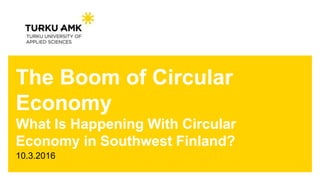The Boom of Circular
Economy
What Is Happening With Circular
Economy in Southwest Finland?
10.3.2016
 