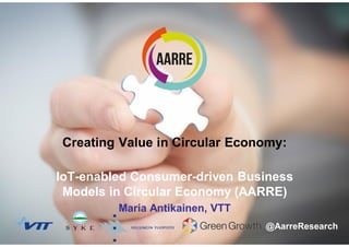 129.5.2017
Maria Antikainen
Creating Value in Circular Economy:
IoT-enabled Consumer-driven Business
Models in Circular Economy (AARRE)
Maria Antikainen, VTT
@AarreResearch
 