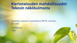 Kiertotalouden mahdollisuudet
Tekesin näkökulmasta
Arto Kotipelto
Tekes
1
Metallialan ympäristö- ja kiertotalous/ METYK- seminaari
28.2.2017
 