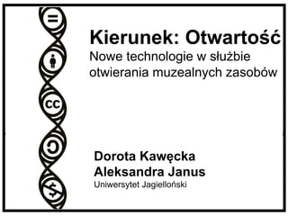 Kierunek: Otwartość 
Nowe technologie w służbie 
otwierania muzealnych zasobów 
Dorota Kawęcka 
Aleksandra Janus 
Uniwersytet Jagielloński 
 