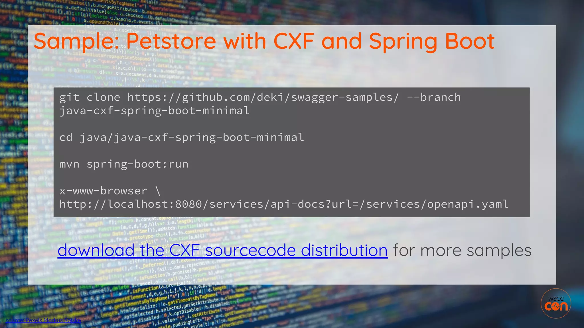 download the CXF sourcecode distribution for more samples
Sample: Petstore with CXF and Spring Boot
git clone https://github.com/deki/swagger-samples/ --branch
java-cxf-spring-boot-minimal
cd java/java-cxf-spring-boot-minimal
mvn spring-boot:run
x-www-browser 
http://localhost:8080/services/api-docs?url=/services/openapi.yaml
source: Pexels Markus Spiske
 