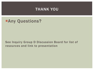 THANK YOU

Any Questions?



See Inquiry Group D Discussion Board for list of
resources and link to presentation
 