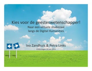 Kies voor de geesteswetenschapper! 
Naar een virtuele studiezaal 
langs de Digital Humanities
Ivo Zandhuis & Petra Links
KVAN‐dagen 10 juni 2013
 