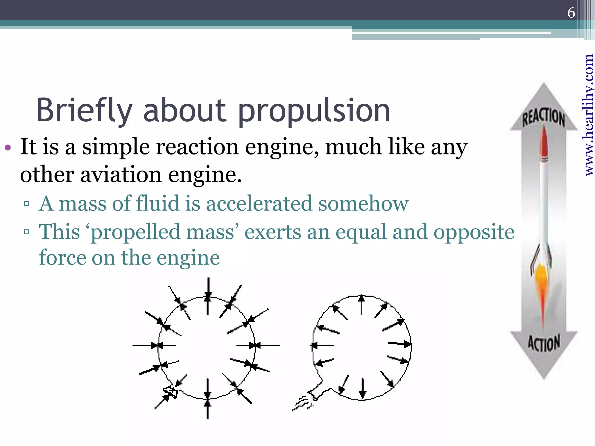 www.hearlihy.com
Briefly about propulsion
• It is a simple reaction engine, much like any
other aviation engine.
▫ A mass of fluid is accelerated somehow
▫ This ‘propelled mass’ exerts an equal and opposite
force on the engine
6
 