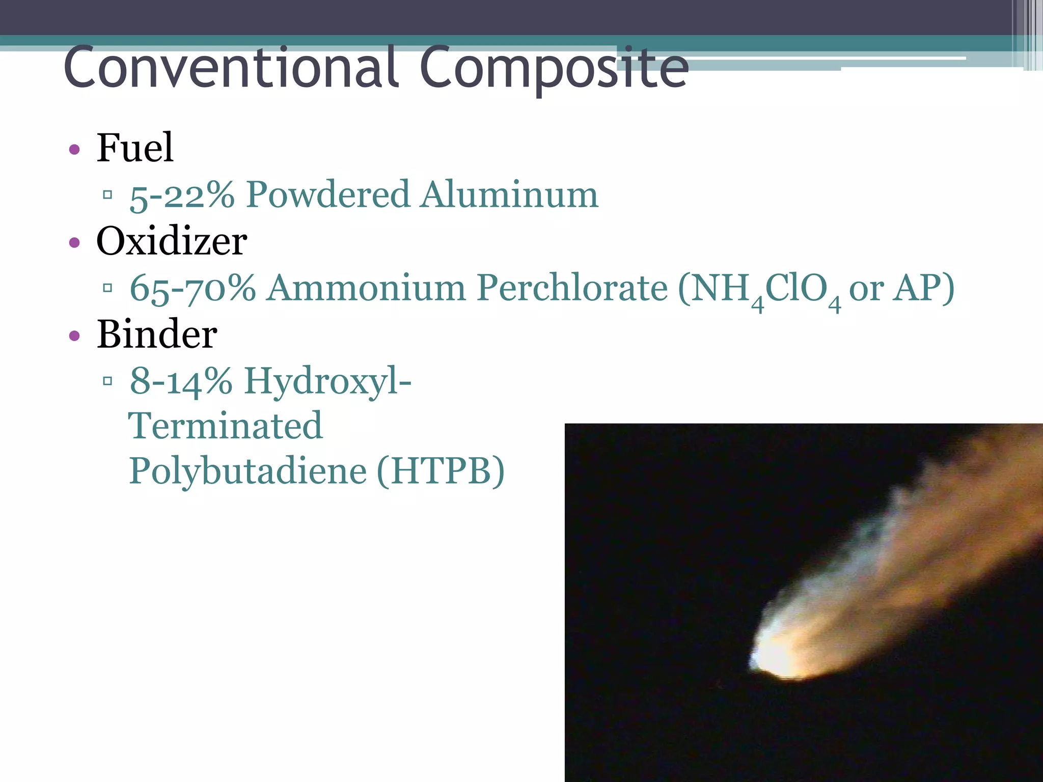 Conventional Composite
• Fuel
▫ 5-22% Powdered Aluminum
• Oxidizer
▫ 65-70% Ammonium Perchlorate (NH4ClO4 or AP)
• Binder
▫ 8-14% Hydroxyl-
Terminated
Polybutadiene (HTPB)
 