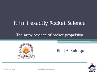It isn't exactly Rocket Science
The artsy science of rocket propulsion
Bilal A. Siddiqui
October 07, 2016 Invited Lecture Session
 