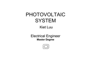 PHOTOVOLTAIC
SYSTEM
Kiet Luu
Electrical Engineer
Master Degree
 