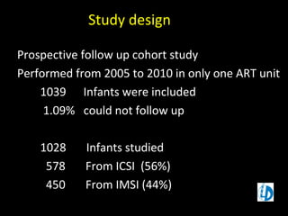 Study design
Prospective follow up cohort study
Performed from 2005 to 2010 in only one ART unit
1039 Infants were included
1.09% could not follow up
1028 Infants studied
578 From ICSI (56%)
450 From IMSI (44%)
 