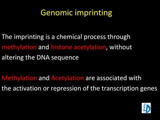 Genomic imprinting
The imprinting is a chemical process through
methylation and histone acetylation, without
altering the DNA sequence
Methylation and Acetylation are associated with
the activation or repression of the transcription genes
 