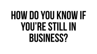 How do you know if 
you’re still in 
business? 
 