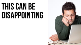 This can be 
disappointing 
 