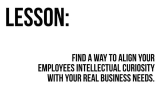 Find a way to Align your 
LEssoN: 
employees intellectual curiosity 
With your Real business needs. 
 