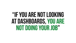 “If you are not looking 
at Dashboards, you are 
not doing your job” 
 