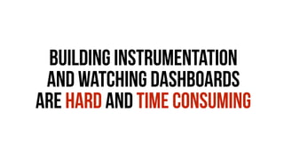 Building instrumentation 
and watching dashboards 
are hard And Time consuming 
 