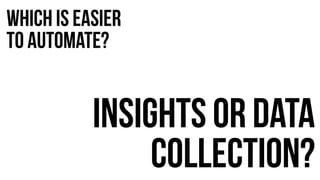 Which is easier 
to automate? 
Insights or data 
collection? 
 